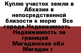 Куплю участок земли в Абхазии в непосредственной близости к морю - Все города Недвижимость » Недвижимость за границей   . Магаданская обл.,Магадан г.